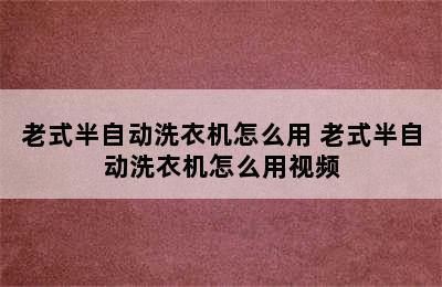 老式半自动洗衣机怎么用 老式半自动洗衣机怎么用视频